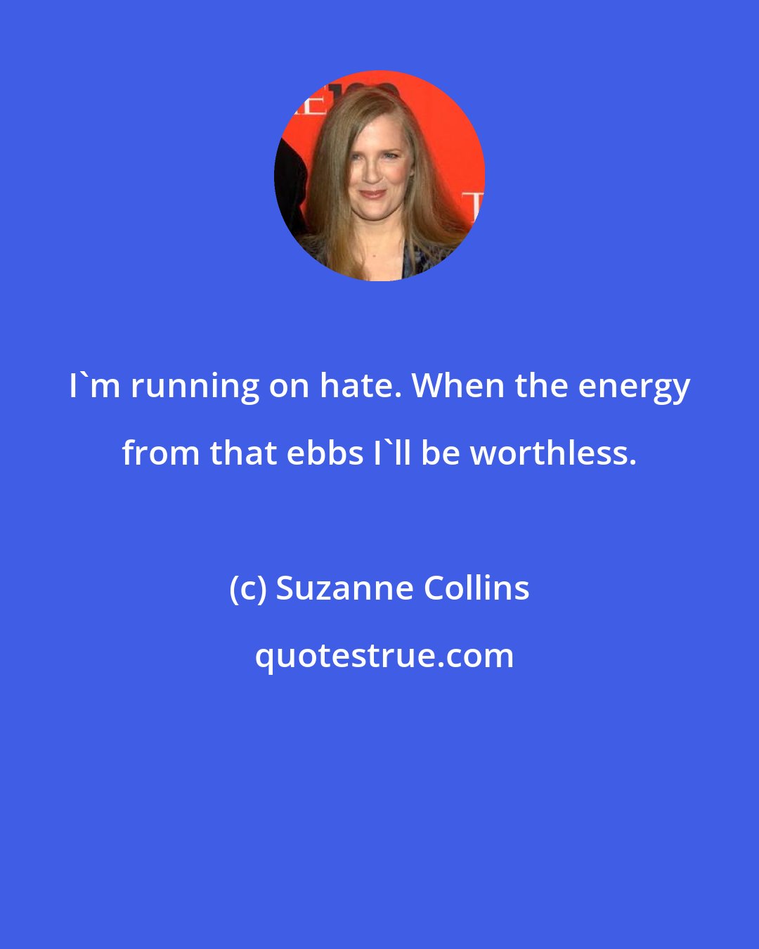 Suzanne Collins: I'm running on hate. When the energy from that ebbs I'll be worthless.
