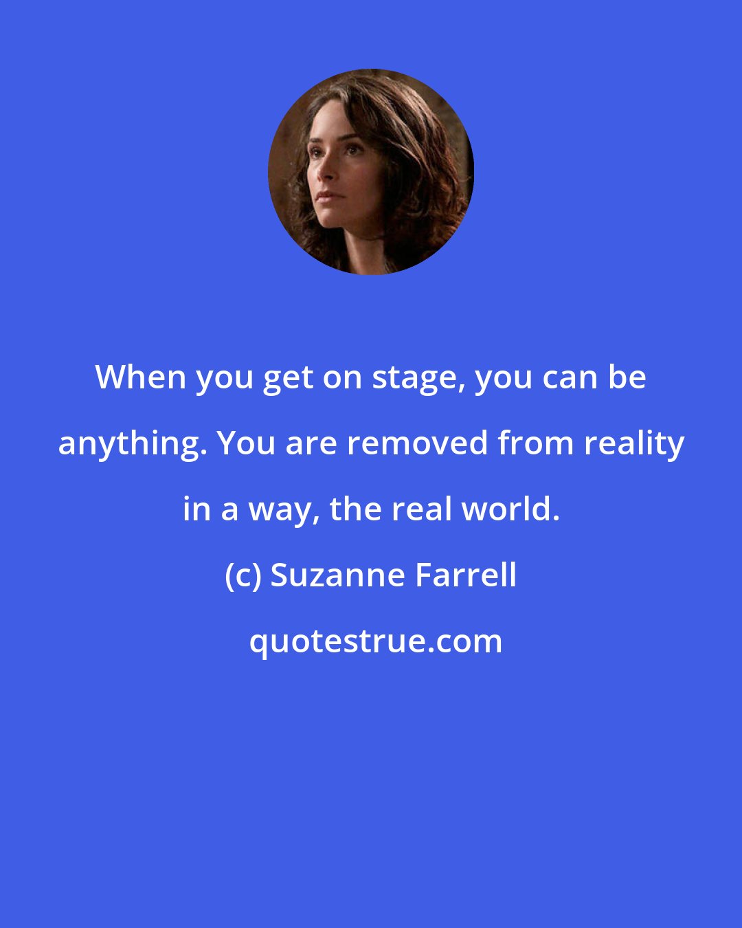 Suzanne Farrell: When you get on stage, you can be anything. You are removed from reality in a way, the real world.