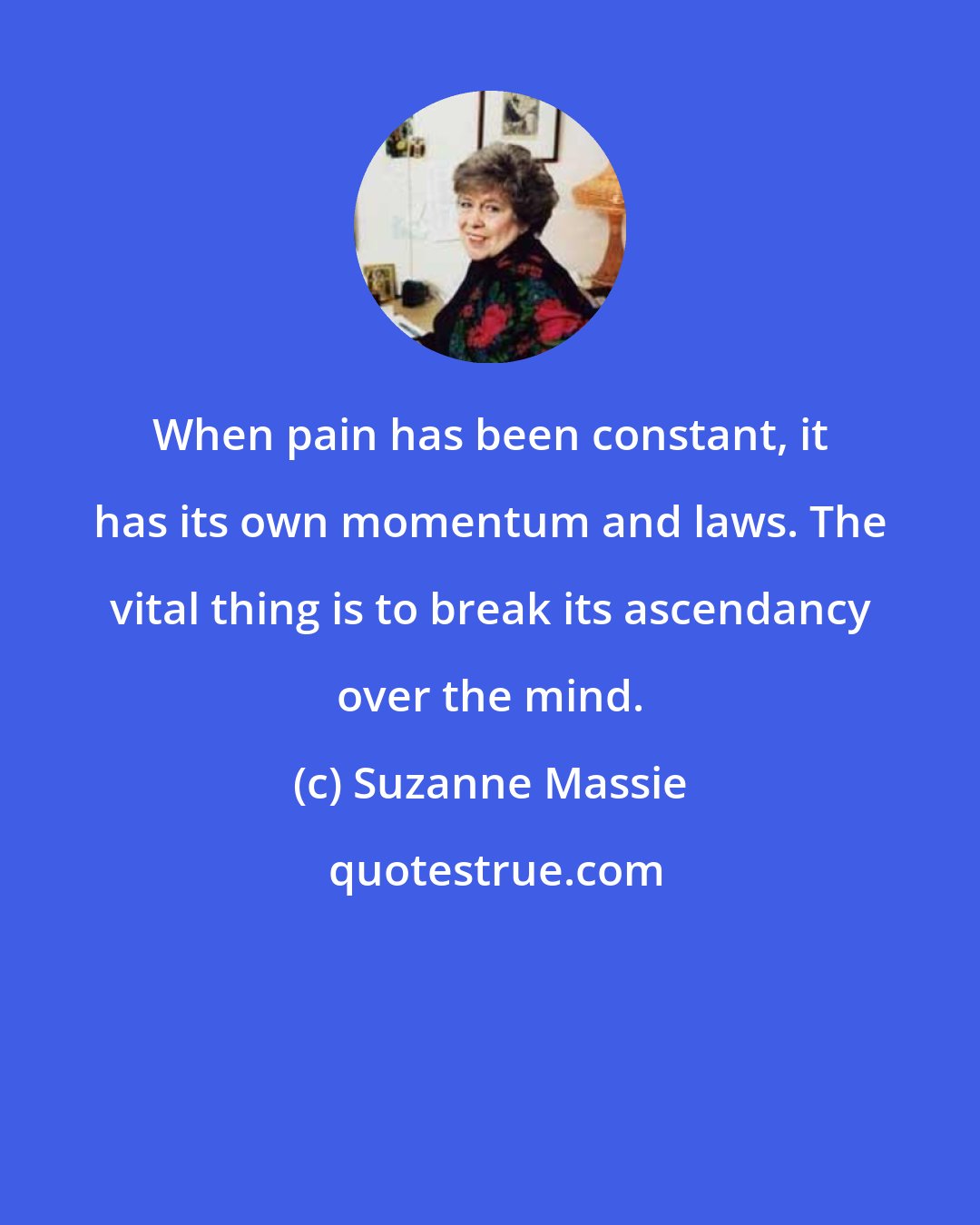 Suzanne Massie: When pain has been constant, it has its own momentum and laws. The vital thing is to break its ascendancy over the mind.