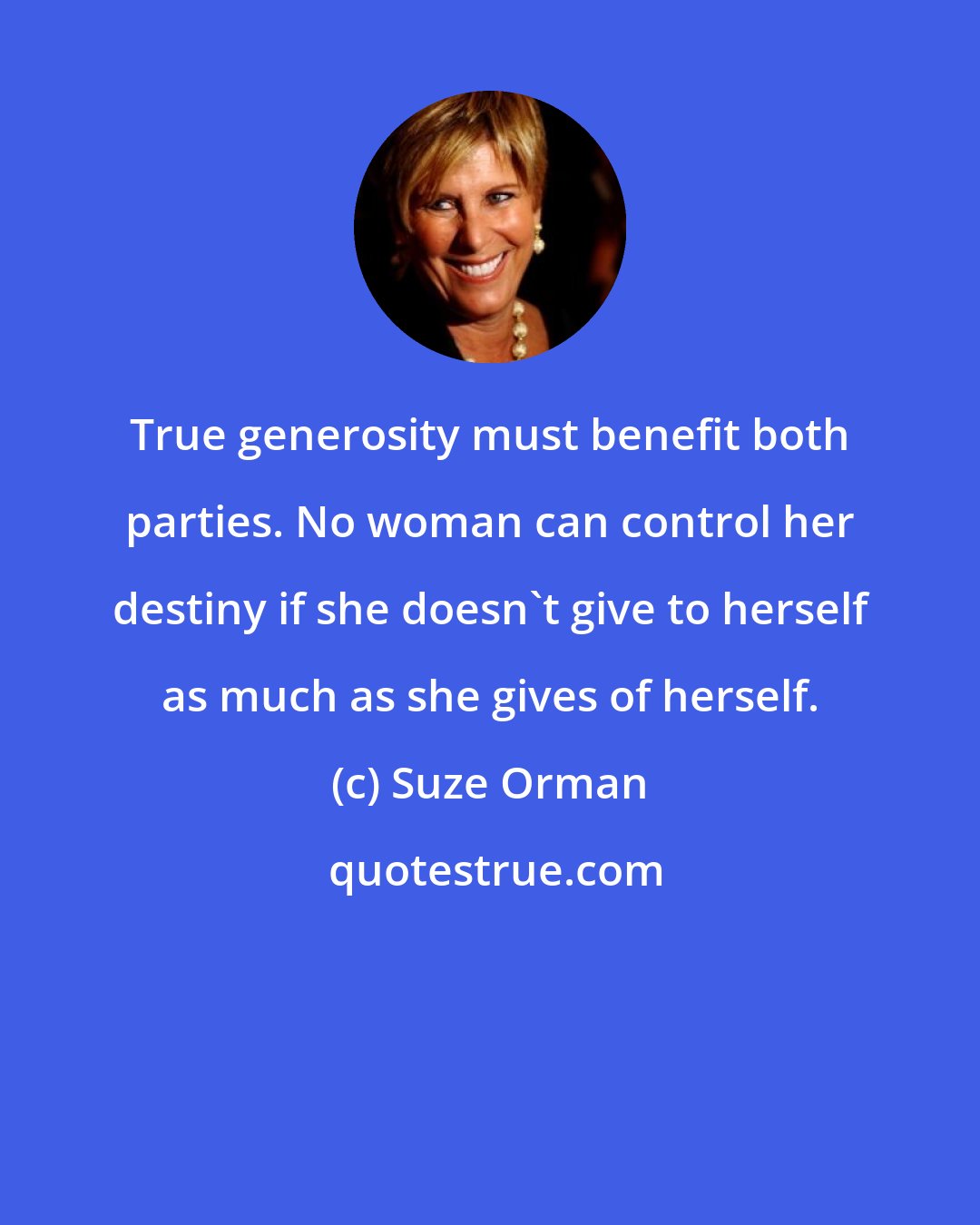 Suze Orman: True generosity must benefit both parties. No woman can control her destiny if she doesn't give to herself as much as she gives of herself.