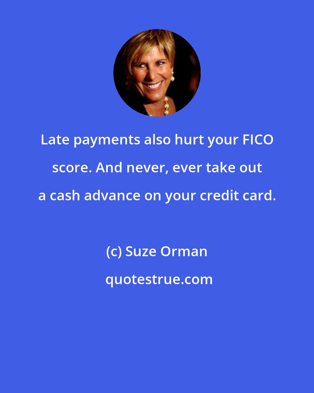 Suze Orman: Late payments also hurt your FICO score. And never, ever take out a cash advance on your credit card.