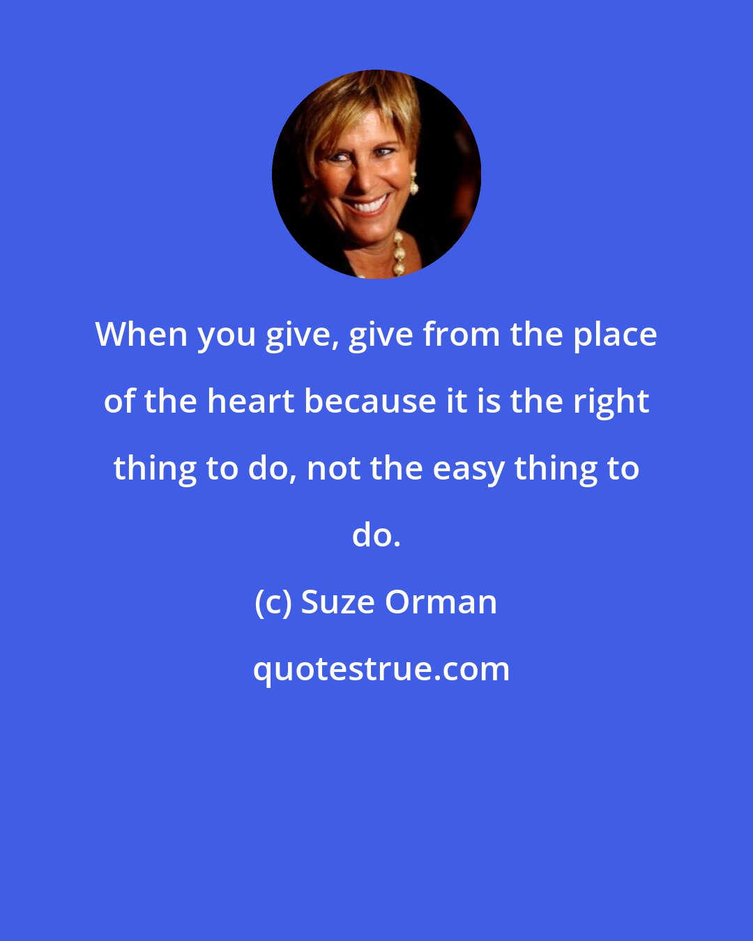 Suze Orman: When you give, give from the place of the heart because it is the right thing to do, not the easy thing to do.