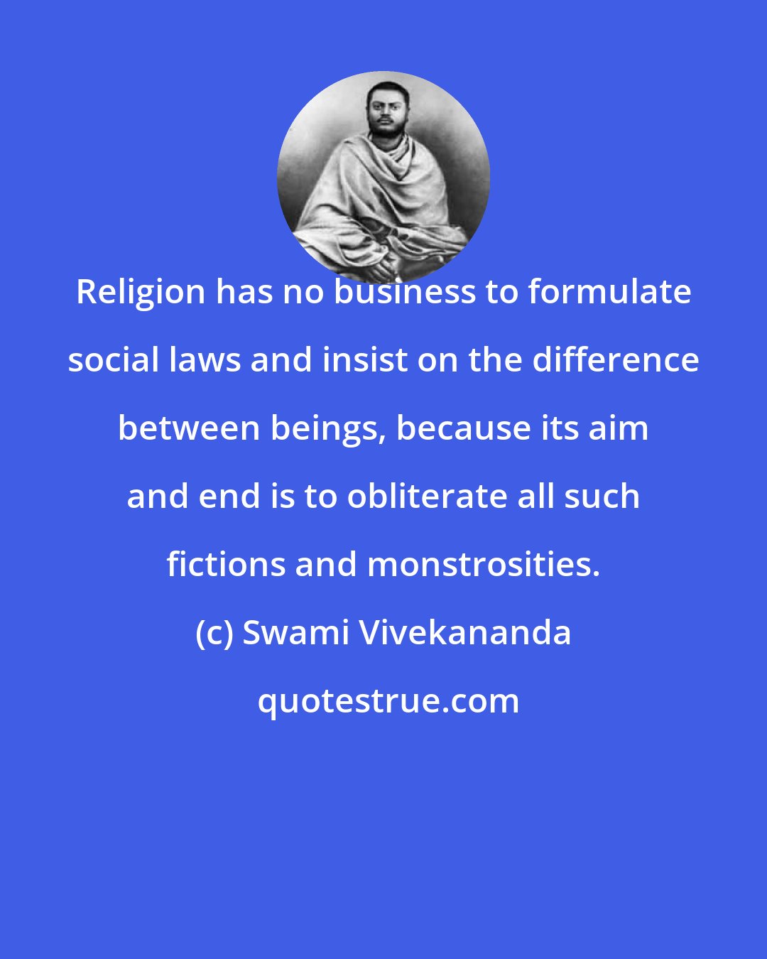 Swami Vivekananda: Religion has no business to formulate social laws and insist on the difference between beings, because its aim and end is to obliterate all such fictions and monstrosities.