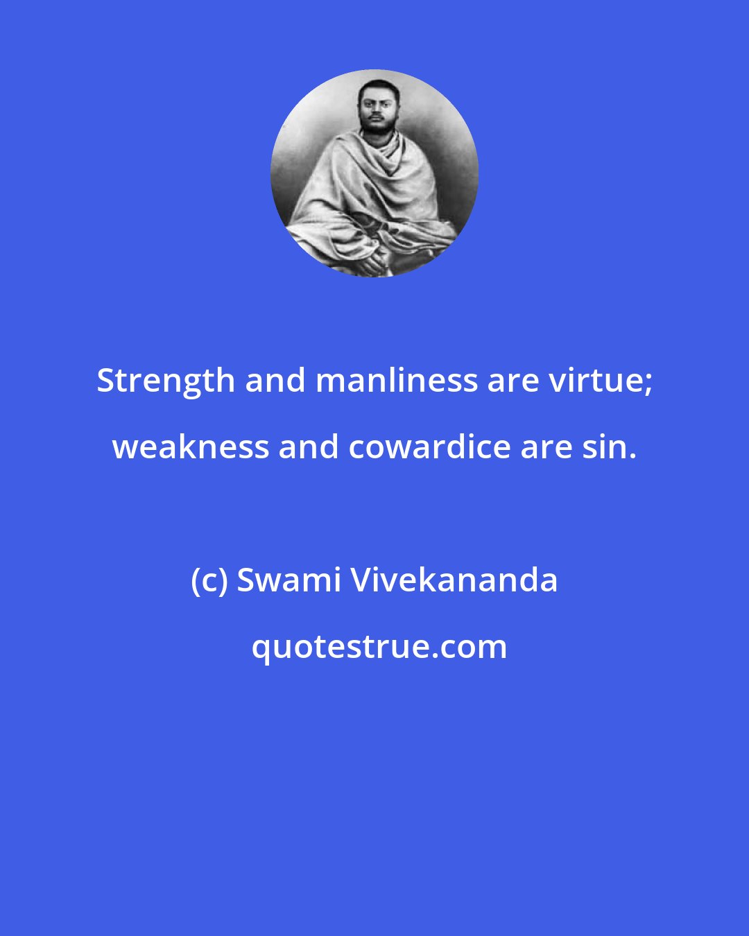 Swami Vivekananda: Strength and manliness are virtue; weakness and cowardice are sin.
