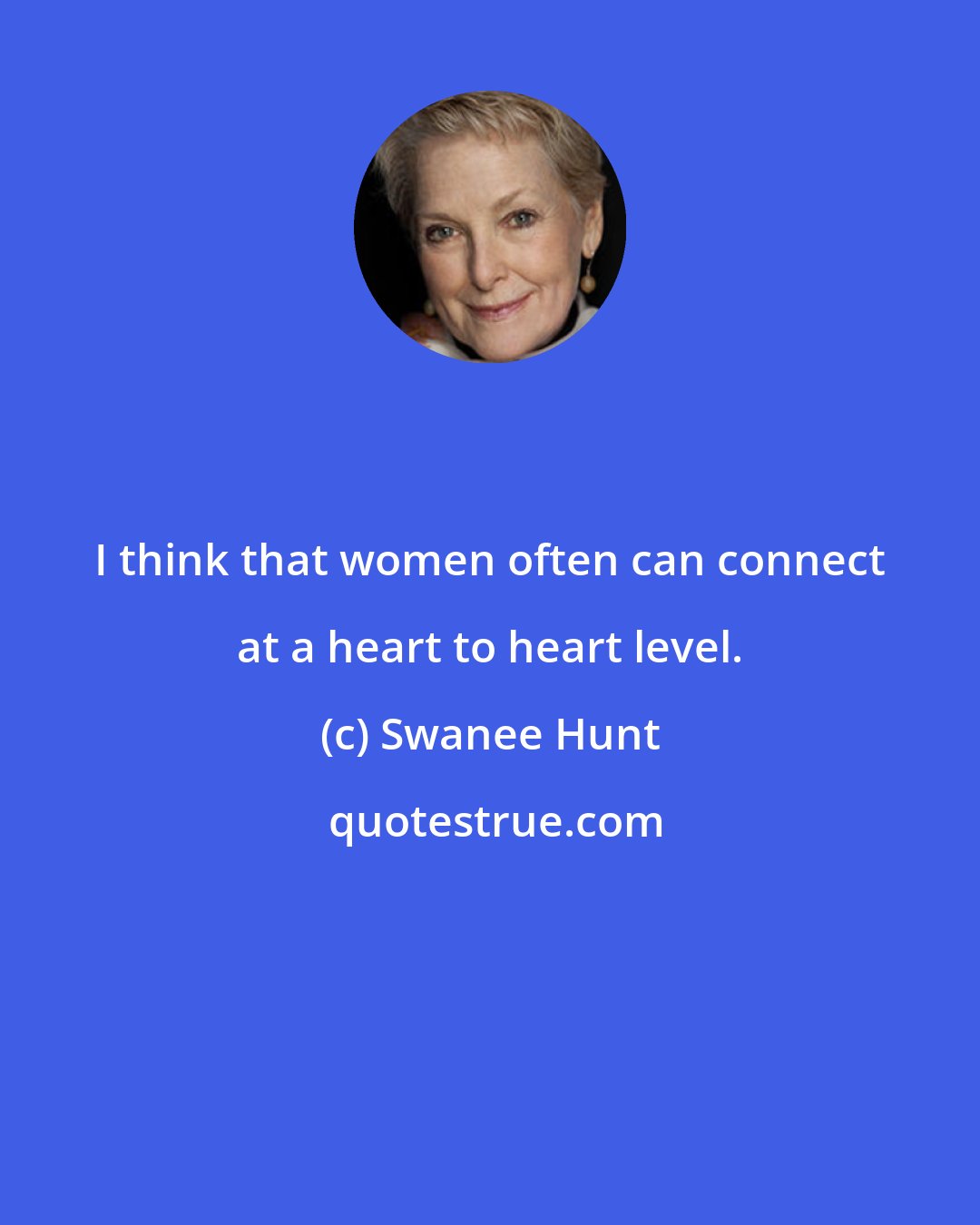 Swanee Hunt: I think that women often can connect at a heart to heart level.
