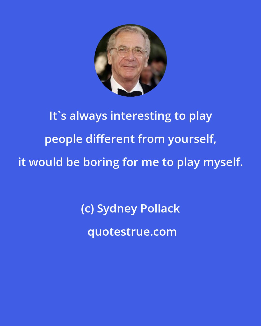 Sydney Pollack: It's always interesting to play people different from yourself, it would be boring for me to play myself.