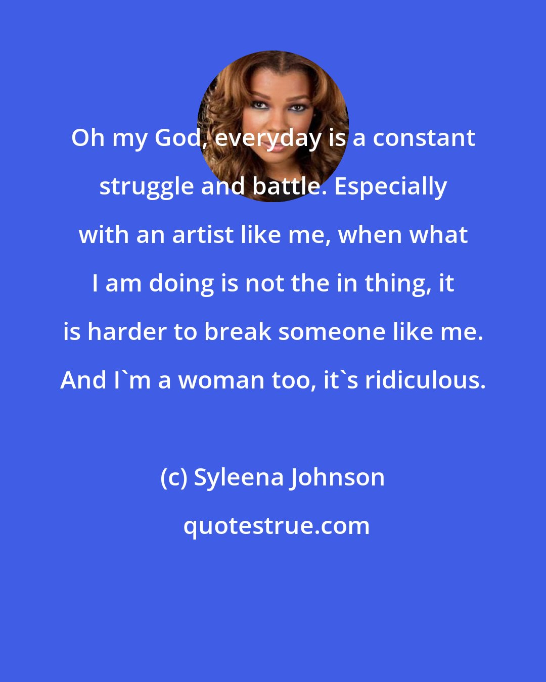 Syleena Johnson: Oh my God, everyday is a constant struggle and battle. Especially with an artist like me, when what I am doing is not the in thing, it is harder to break someone like me. And I'm a woman too, it's ridiculous.