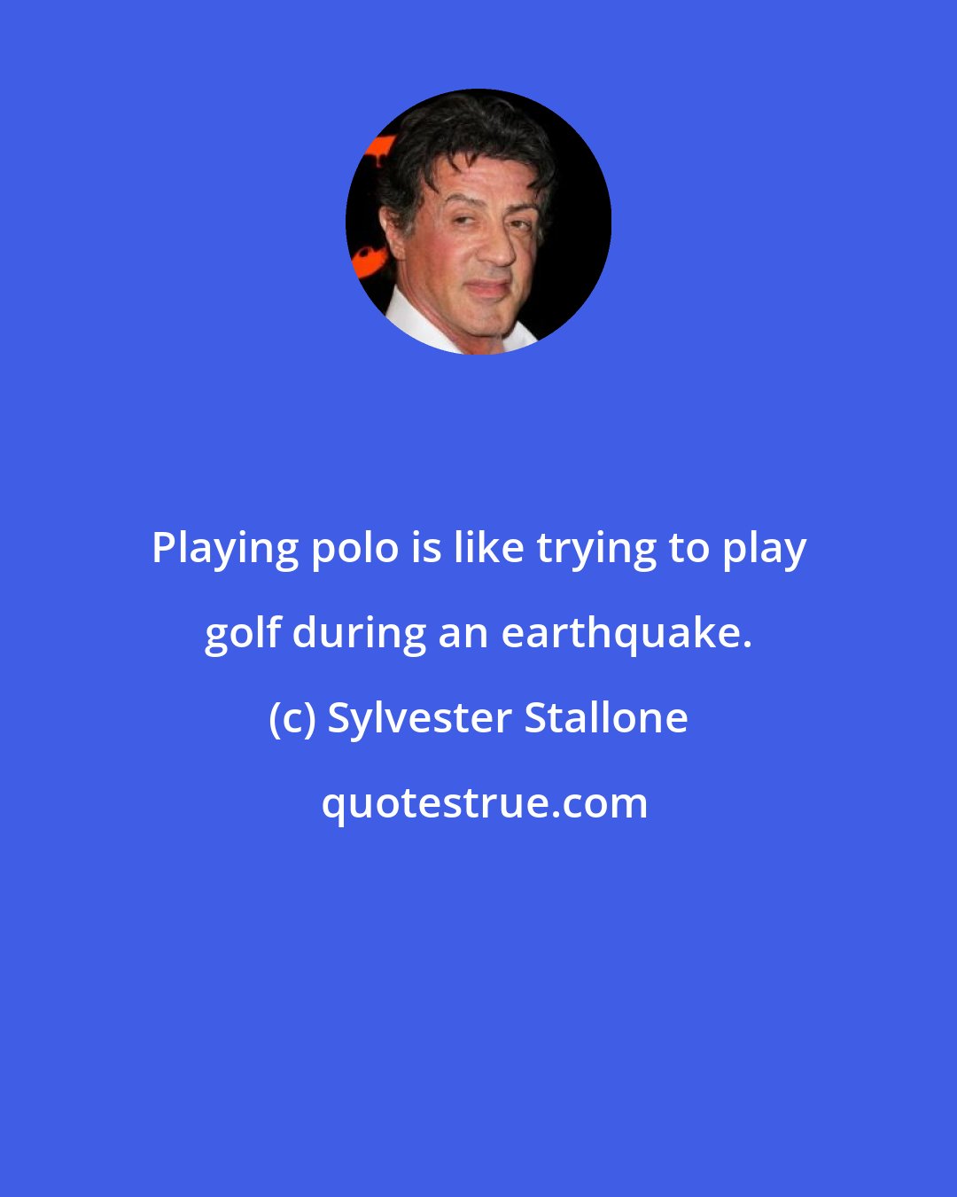 Sylvester Stallone: Playing polo is like trying to play golf during an earthquake.
