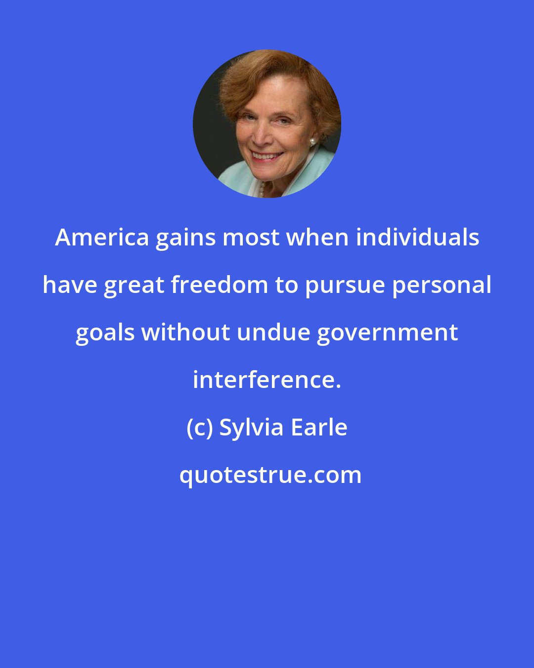 Sylvia Earle: America gains most when individuals have great freedom to pursue personal goals without undue government interference.