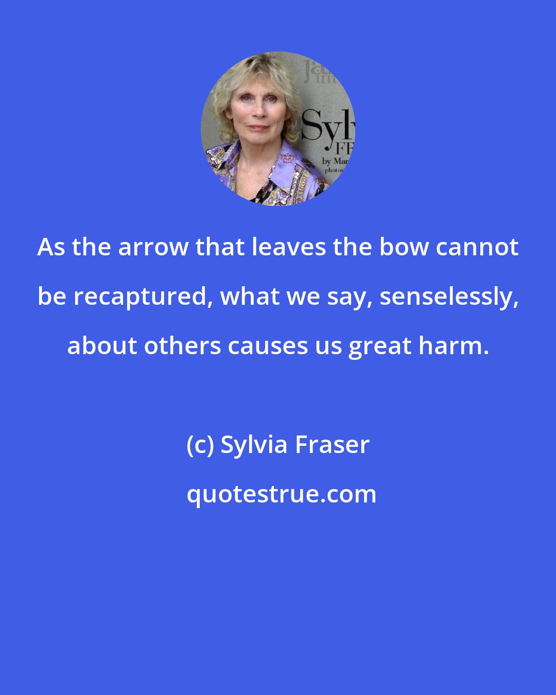Sylvia Fraser: As the arrow that leaves the bow cannot be recaptured, what we say, senselessly, about others causes us great harm.