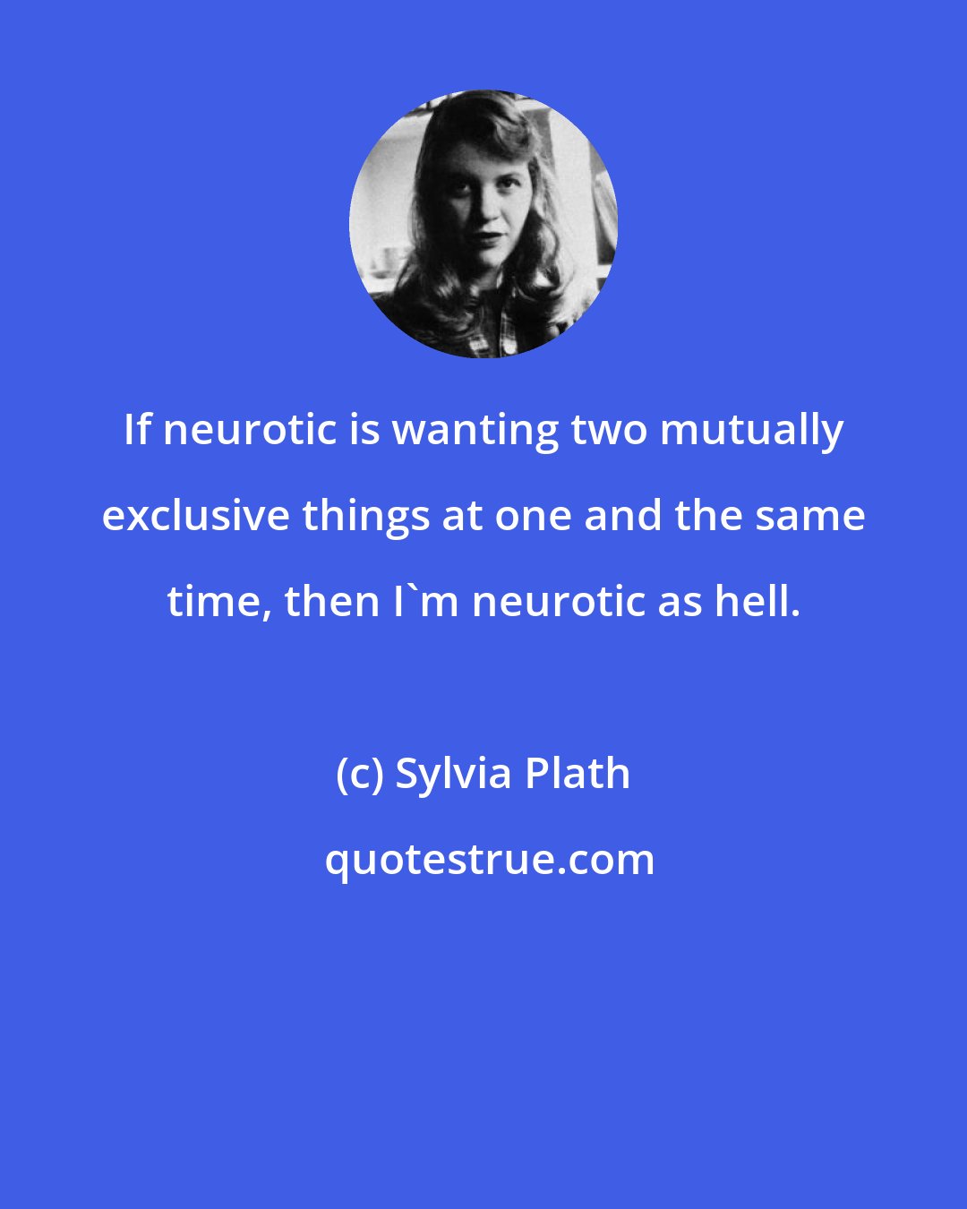 Sylvia Plath: If neurotic is wanting two mutually exclusive things at one and the same time, then I'm neurotic as hell.