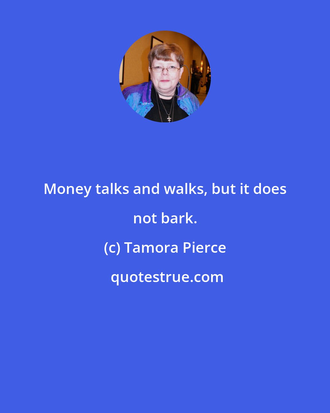 Tamora Pierce: Money talks and walks, but it does not bark.