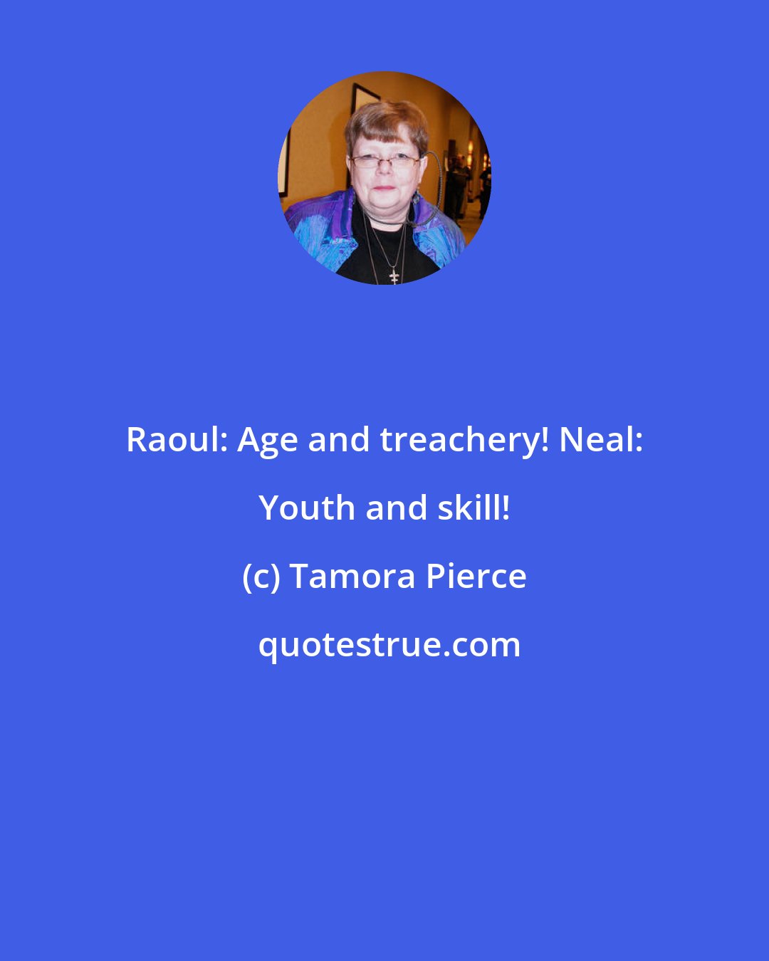 Tamora Pierce: Raoul: Age and treachery! Neal: Youth and skill!