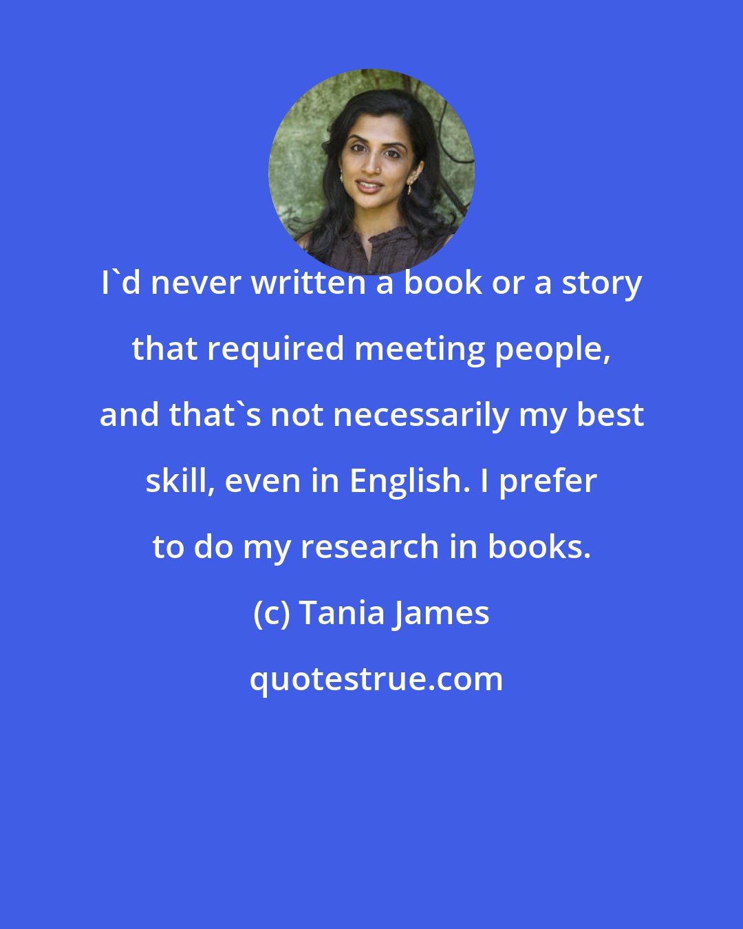 Tania James: I'd never written a book or a story that required meeting people, and that's not necessarily my best skill, even in English. I prefer to do my research in books.
