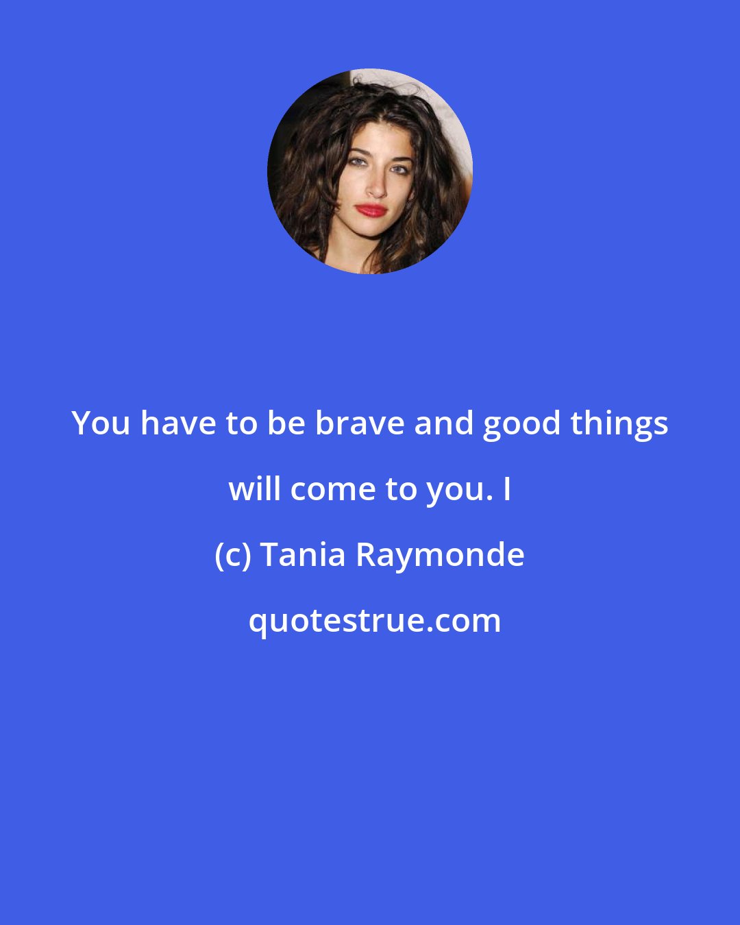 Tania Raymonde: You have to be brave and good things will come to you. I