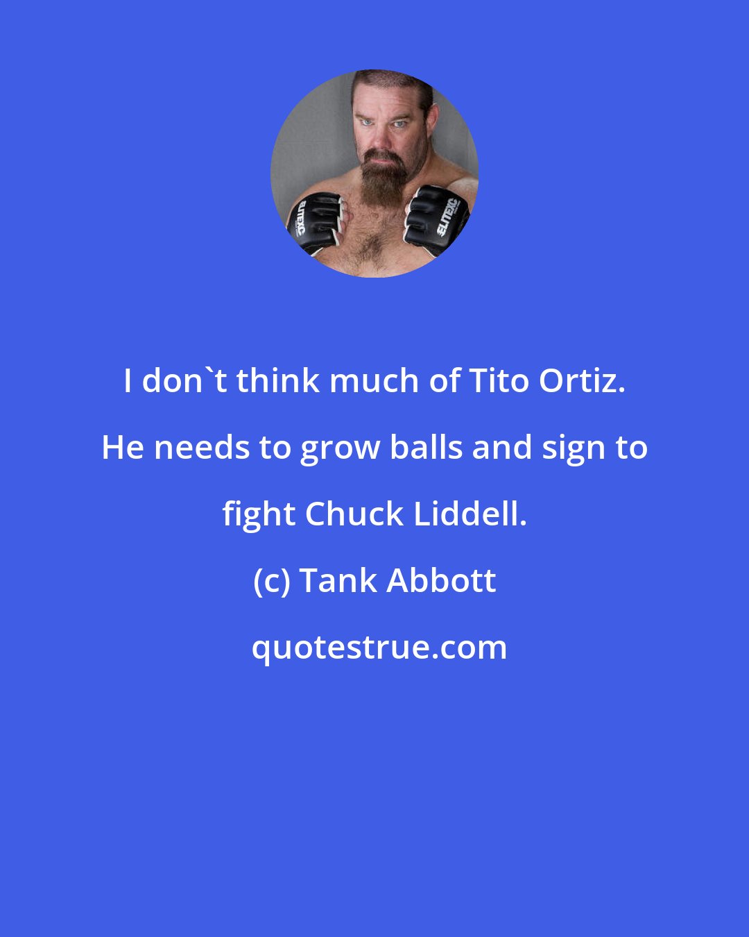 Tank Abbott: I don't think much of Tito Ortiz. He needs to grow balls and sign to fight Chuck Liddell.