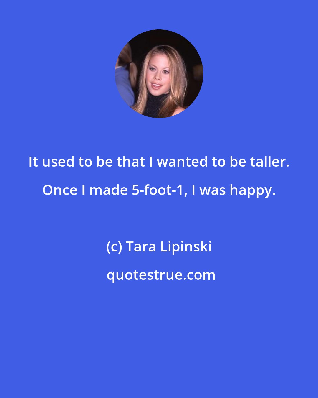 Tara Lipinski: It used to be that I wanted to be taller. Once I made 5-foot-1, I was happy.