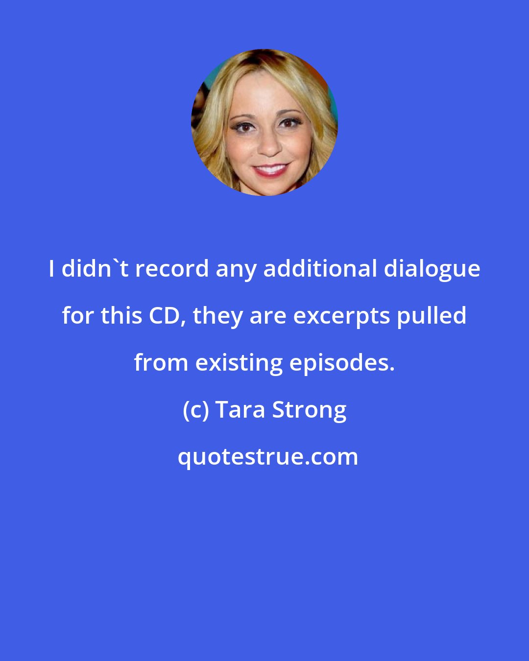 Tara Strong: I didn't record any additional dialogue for this CD, they are excerpts pulled from existing episodes.