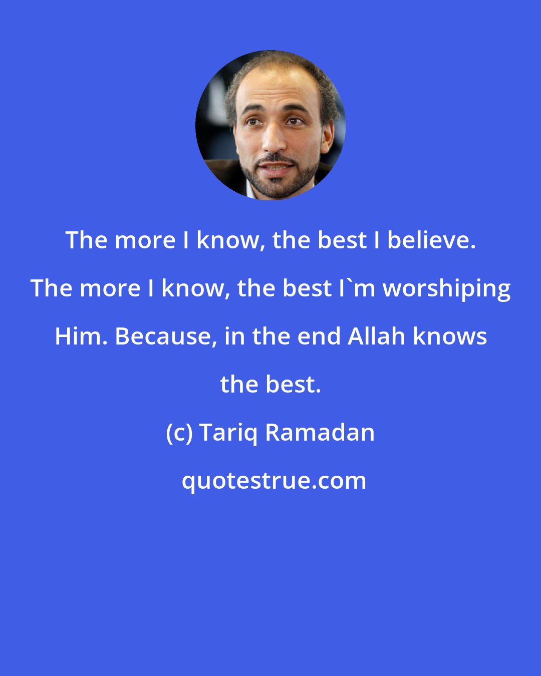 Tariq Ramadan: The more I know, the best I believe. The more I know, the best I'm worshiping Him. Because, in the end Allah knows the best.