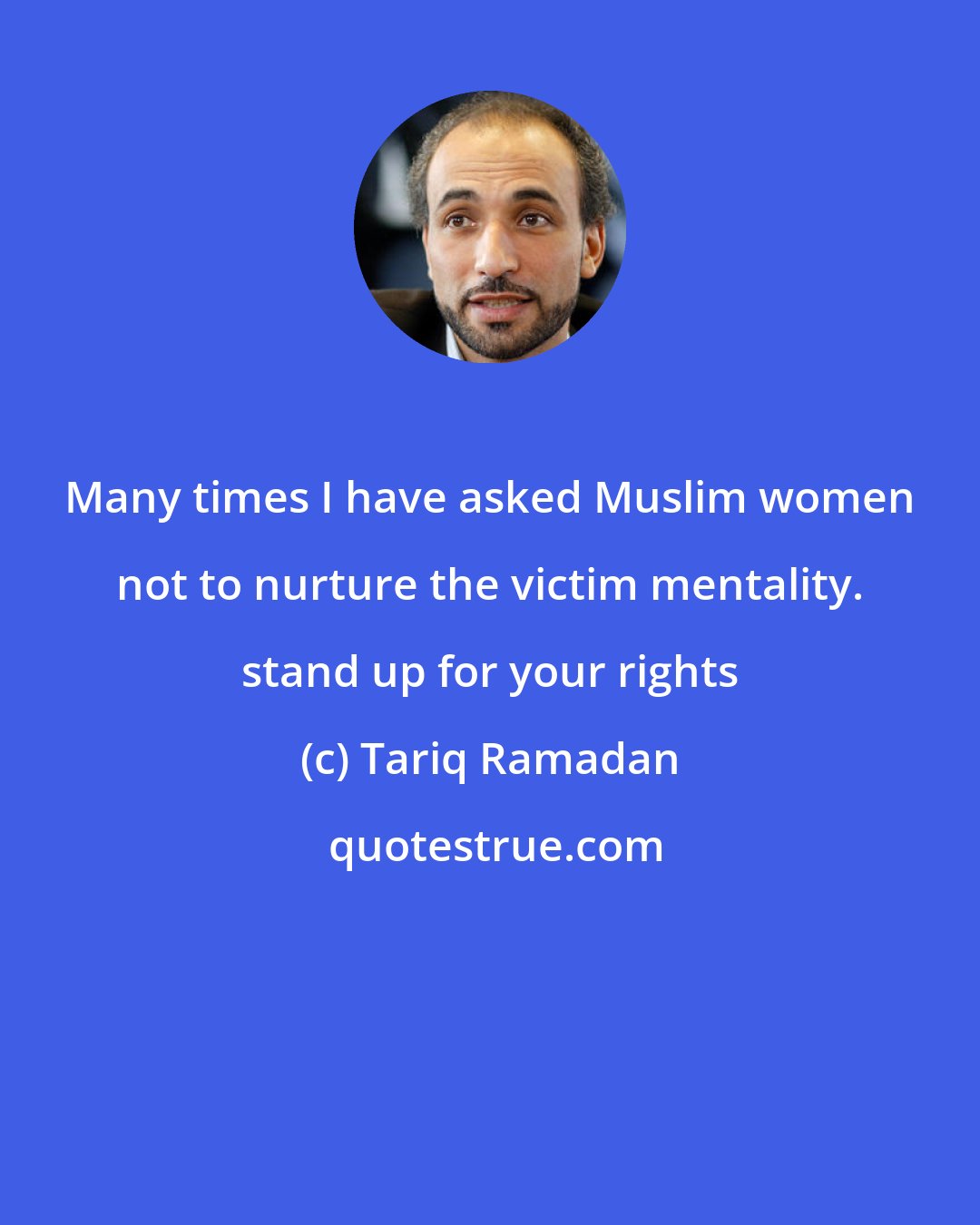Tariq Ramadan: Many times I have asked Muslim women not to nurture the victim mentality. stand up for your rights