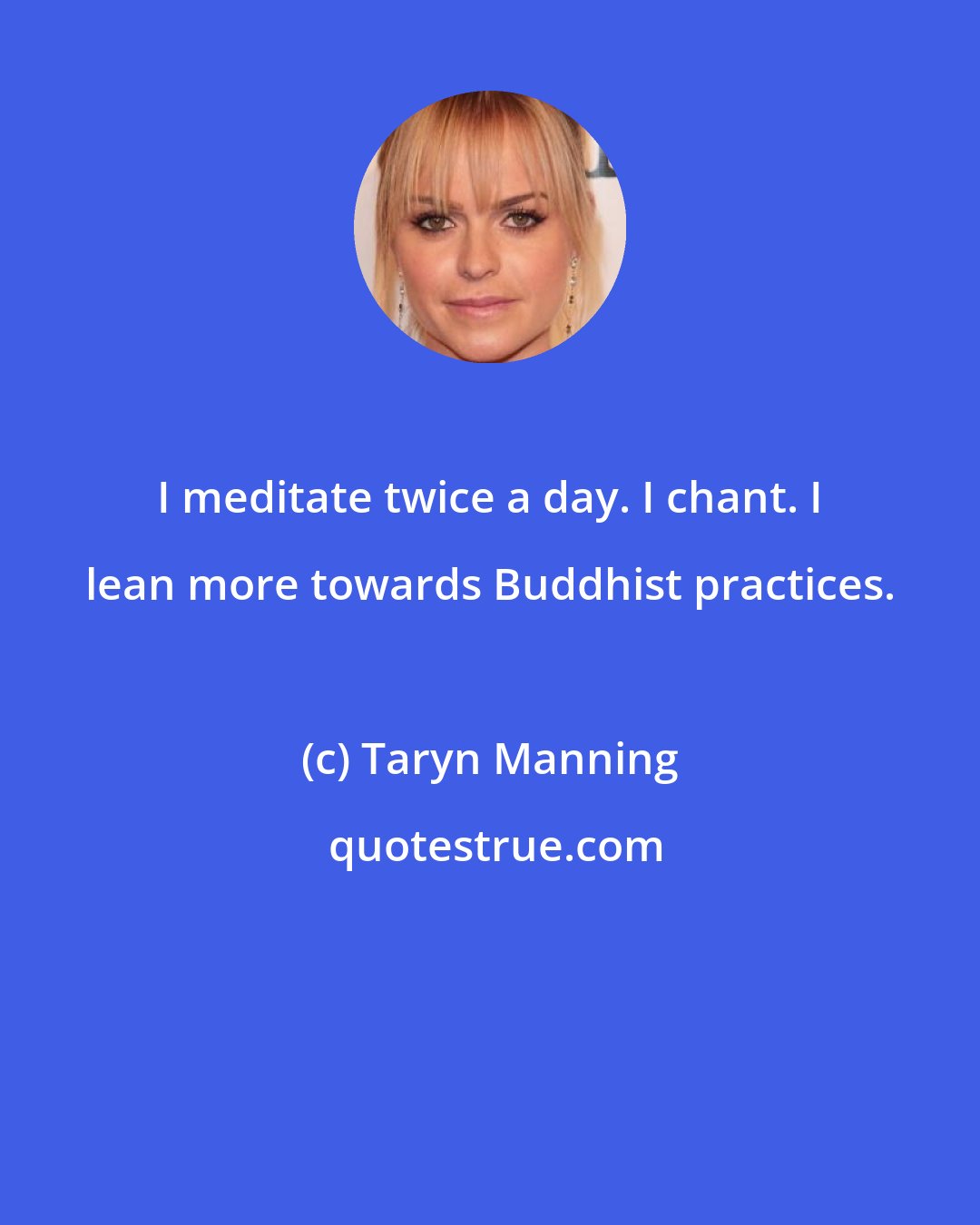 Taryn Manning: I meditate twice a day. I chant. I lean more towards Buddhist practices.