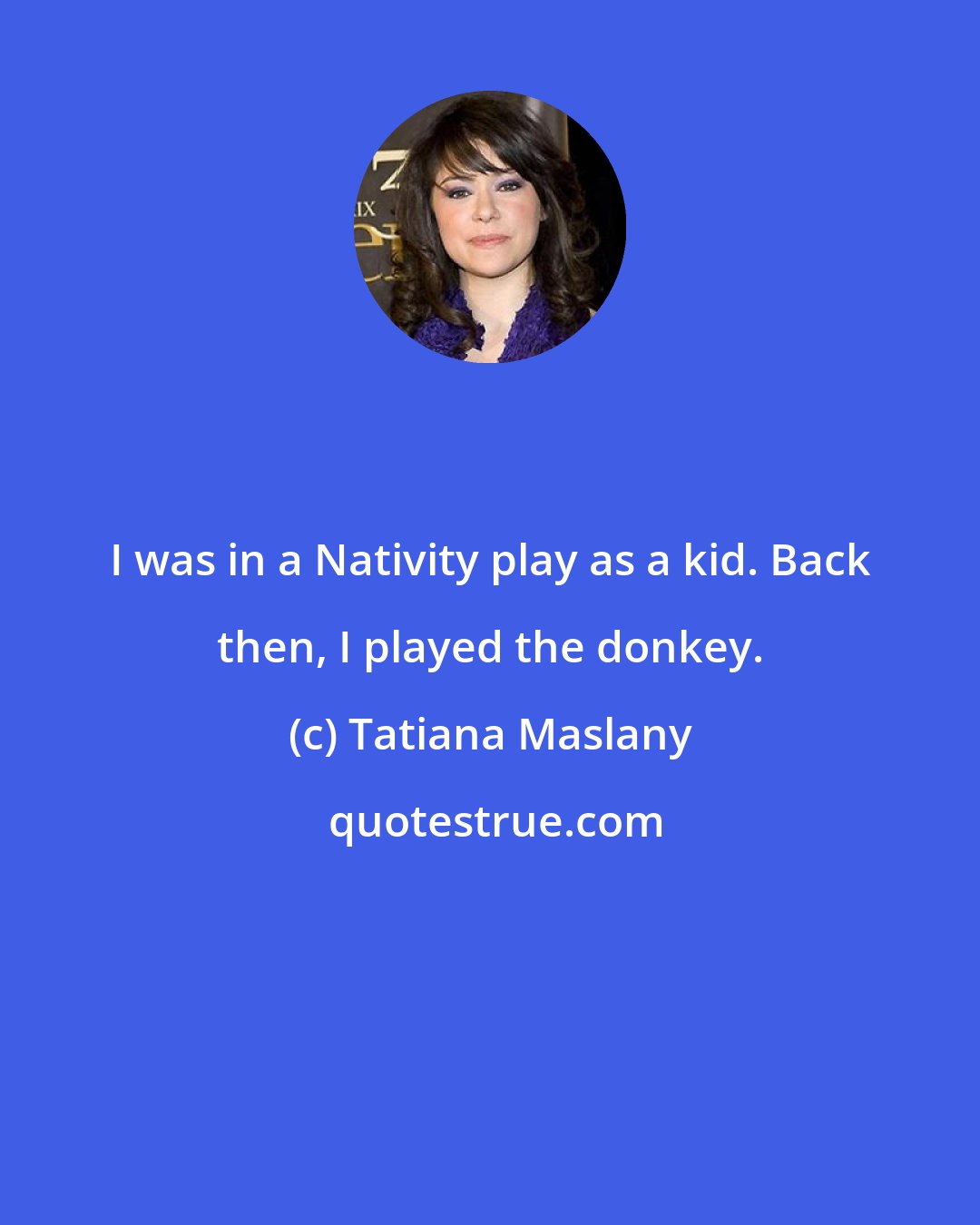 Tatiana Maslany: I was in a Nativity play as a kid. Back then, I played the donkey.