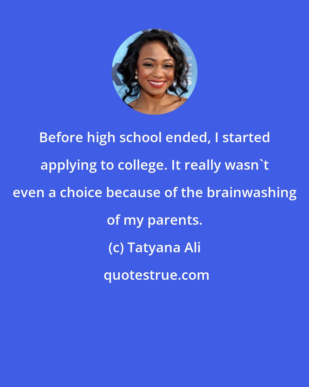 Tatyana Ali: Before high school ended, I started applying to college. It really wasn't even a choice because of the brainwashing of my parents.