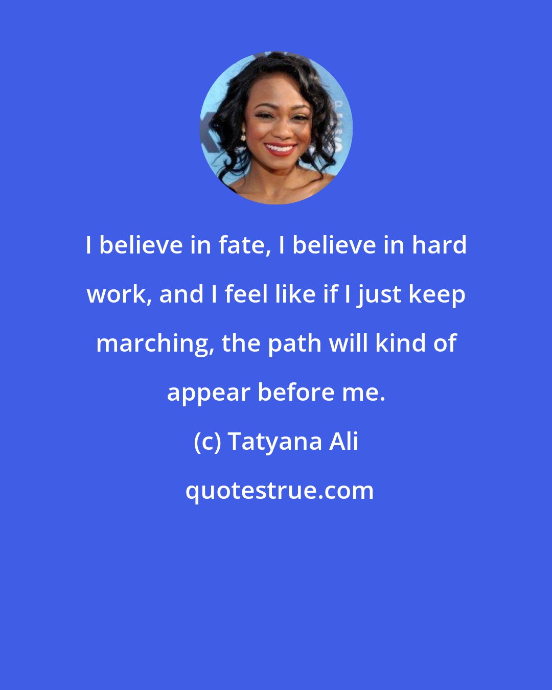 Tatyana Ali: I believe in fate, I believe in hard work, and I feel like if I just keep marching, the path will kind of appear before me.