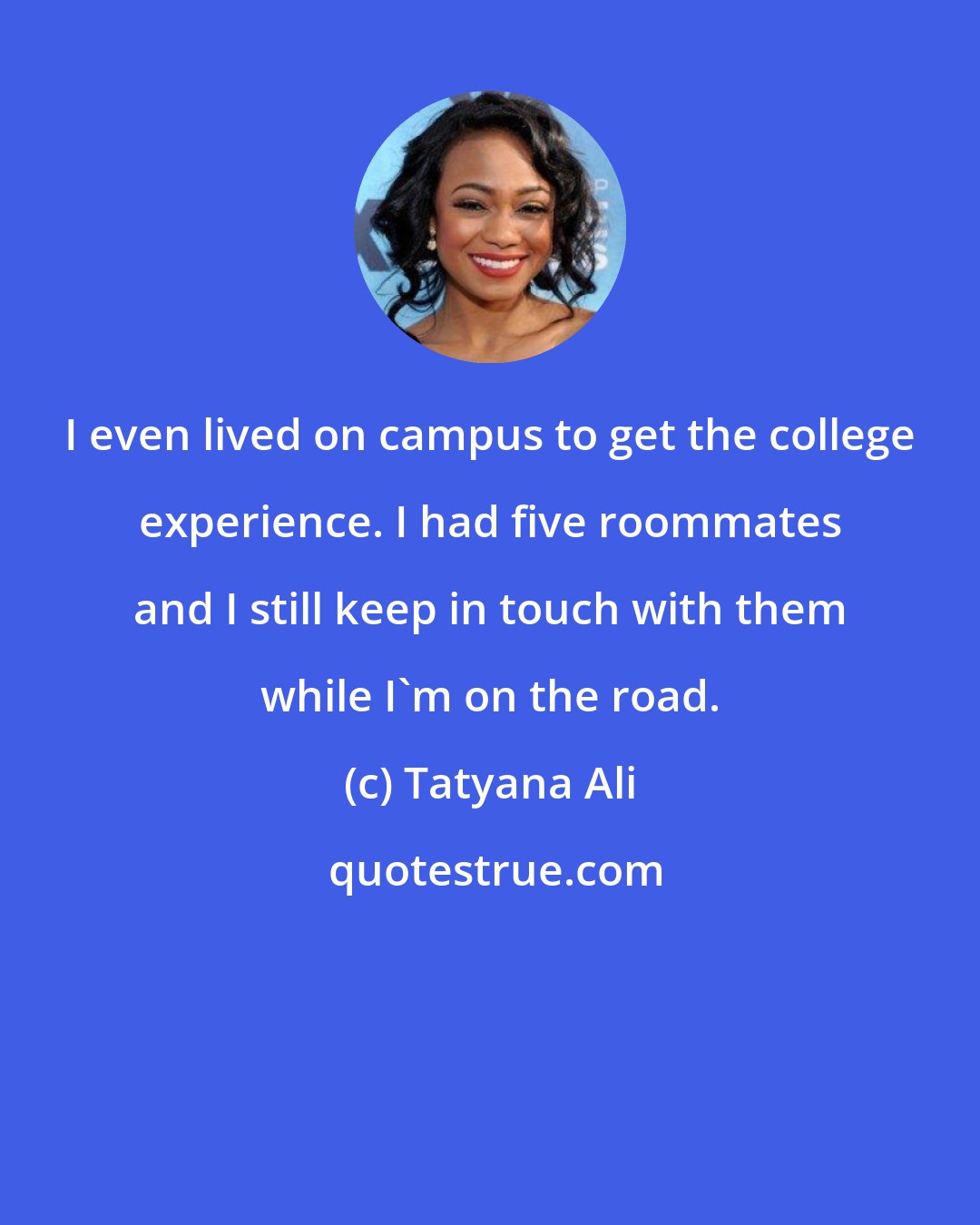 Tatyana Ali: I even lived on campus to get the college experience. I had five roommates and I still keep in touch with them while I'm on the road.
