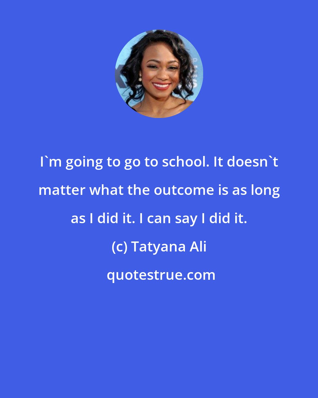 Tatyana Ali: I'm going to go to school. It doesn't matter what the outcome is as long as I did it. I can say I did it.