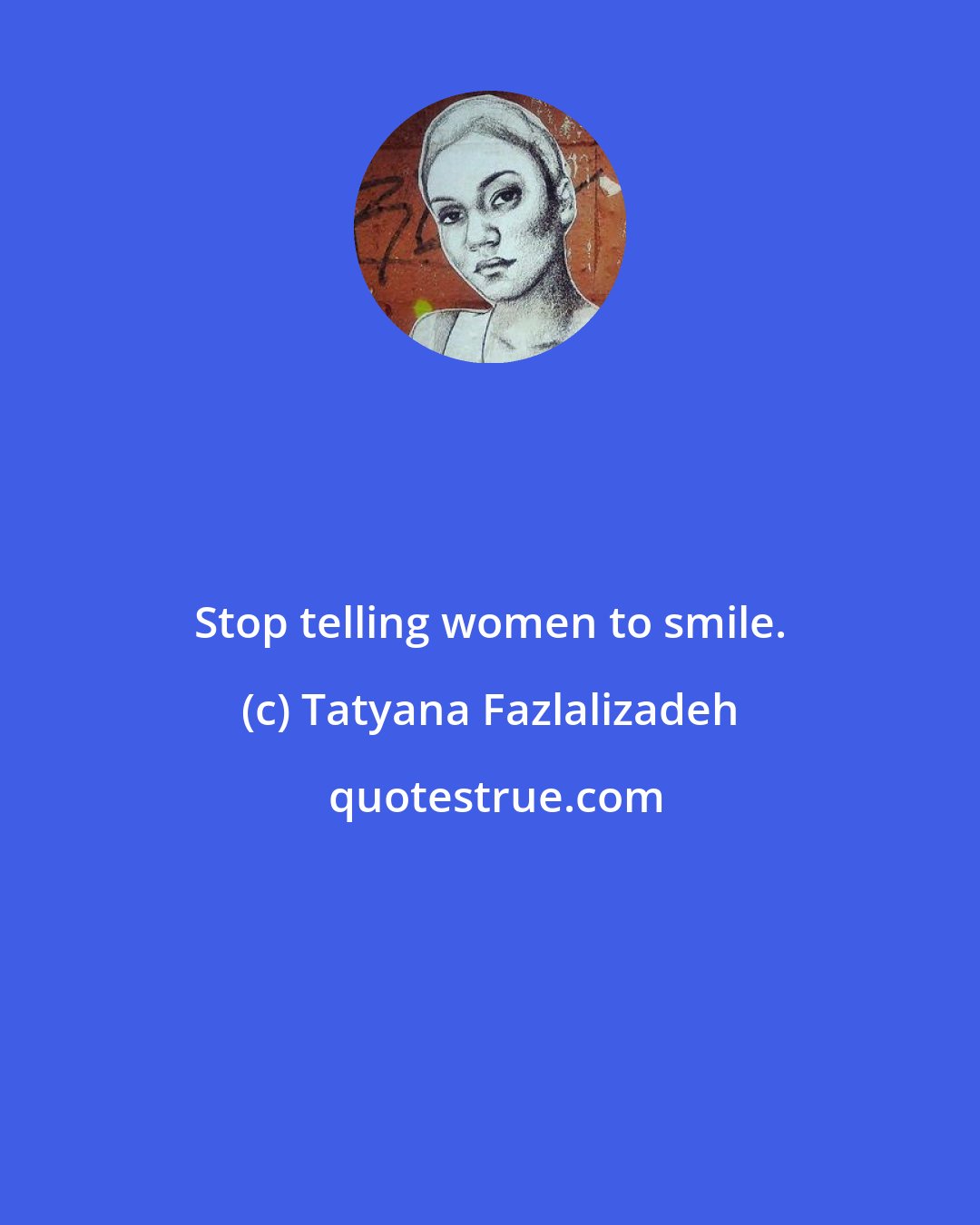 Tatyana Fazlalizadeh: Stop telling women to smile.
