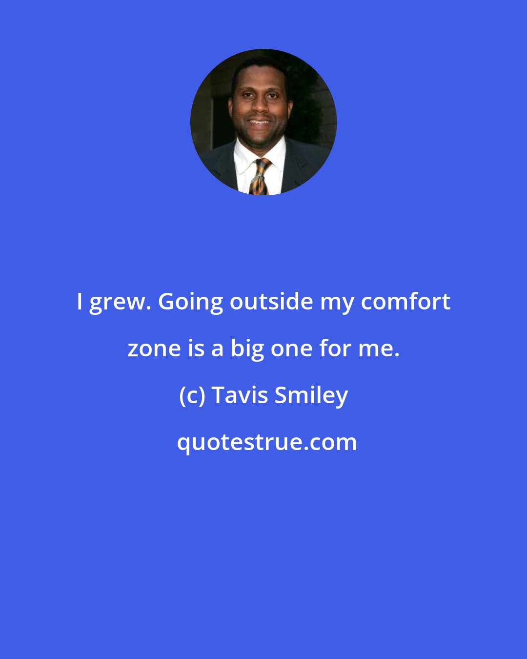 Tavis Smiley: I grew. Going outside my comfort zone is a big one for me.