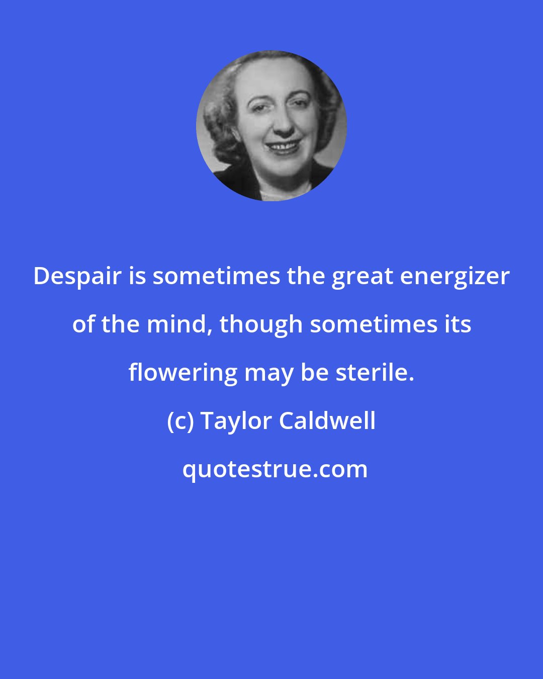 Taylor Caldwell: Despair is sometimes the great energizer of the mind, though sometimes its flowering may be sterile.