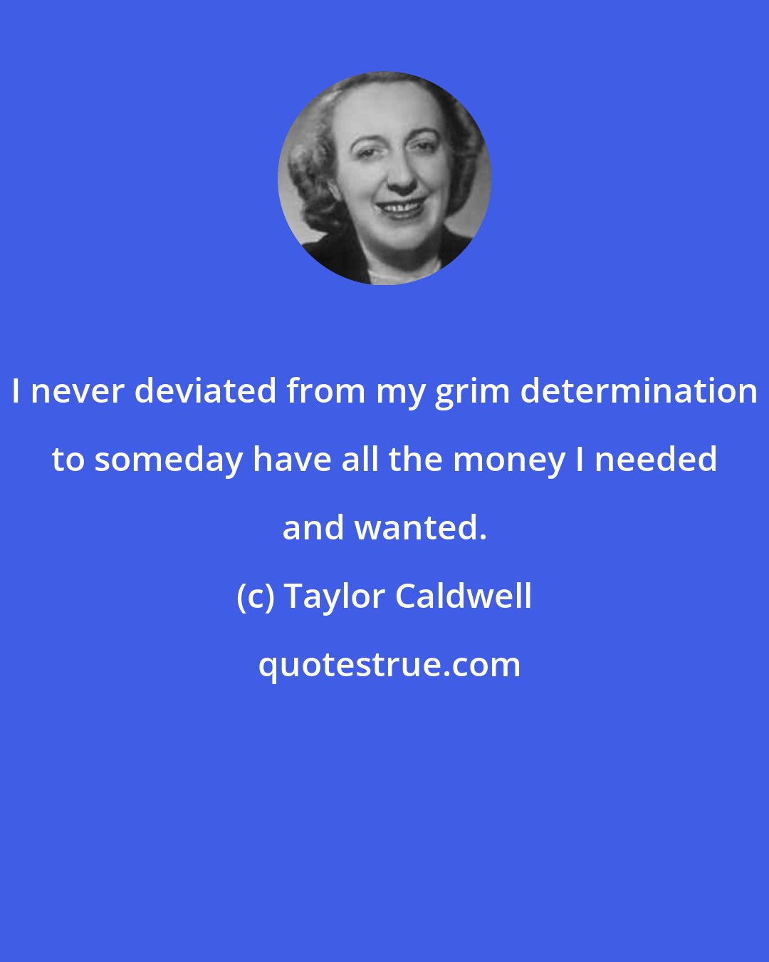 Taylor Caldwell: I never deviated from my grim determination to someday have all the money I needed and wanted.