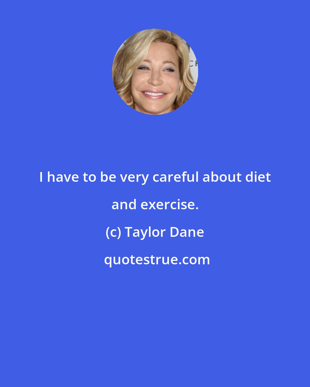 Taylor Dane: I have to be very careful about diet and exercise.