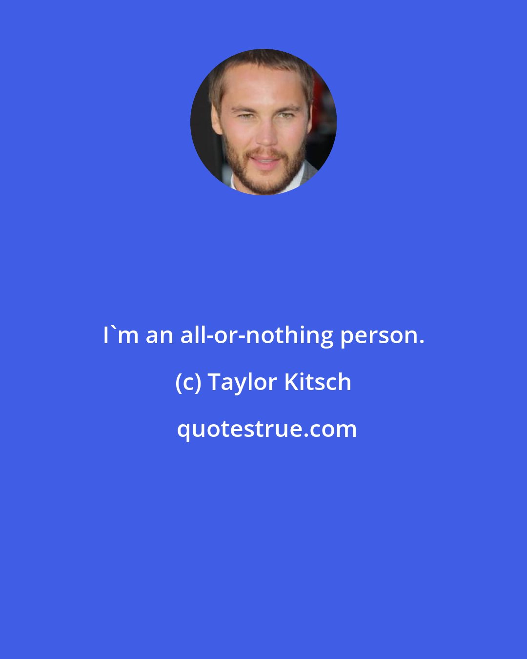 Taylor Kitsch: I'm an all-or-nothing person.
