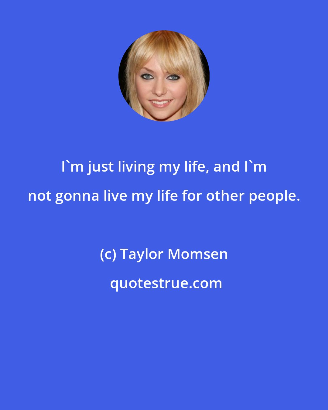 Taylor Momsen: I'm just living my life, and I'm not gonna live my life for other people.