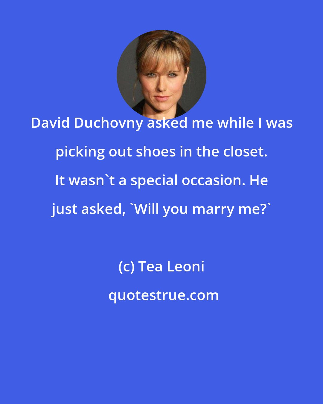 Tea Leoni: David Duchovny asked me while I was picking out shoes in the closet. It wasn't a special occasion. He just asked, 'Will you marry me?'
