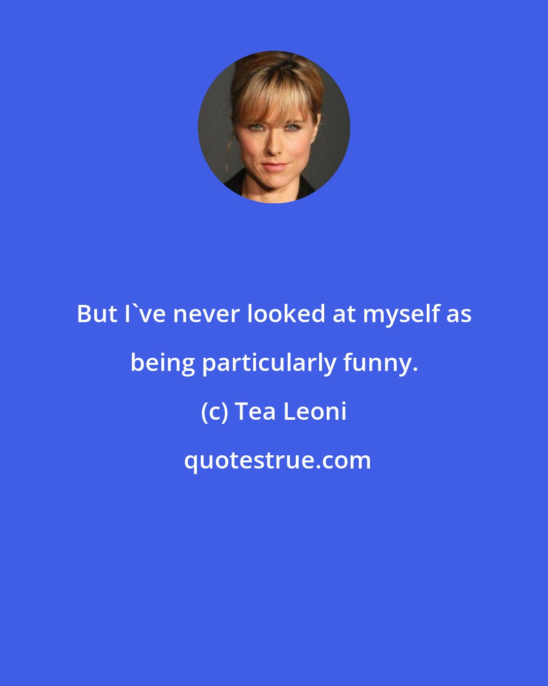 Tea Leoni: But I've never looked at myself as being particularly funny.