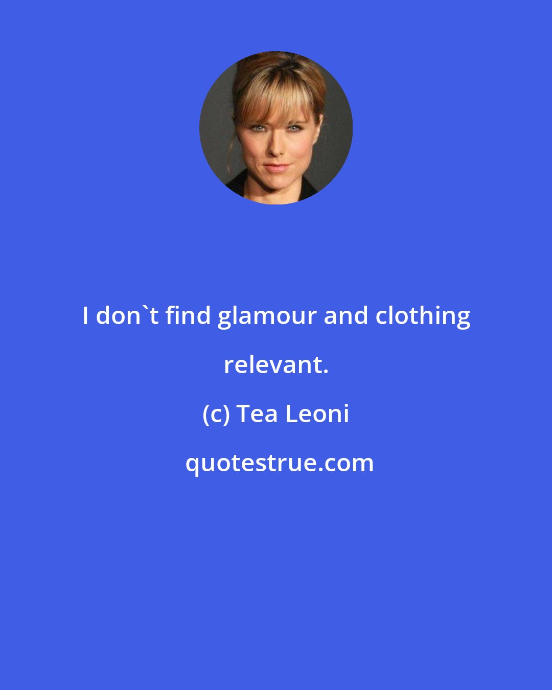 Tea Leoni: I don't find glamour and clothing relevant.