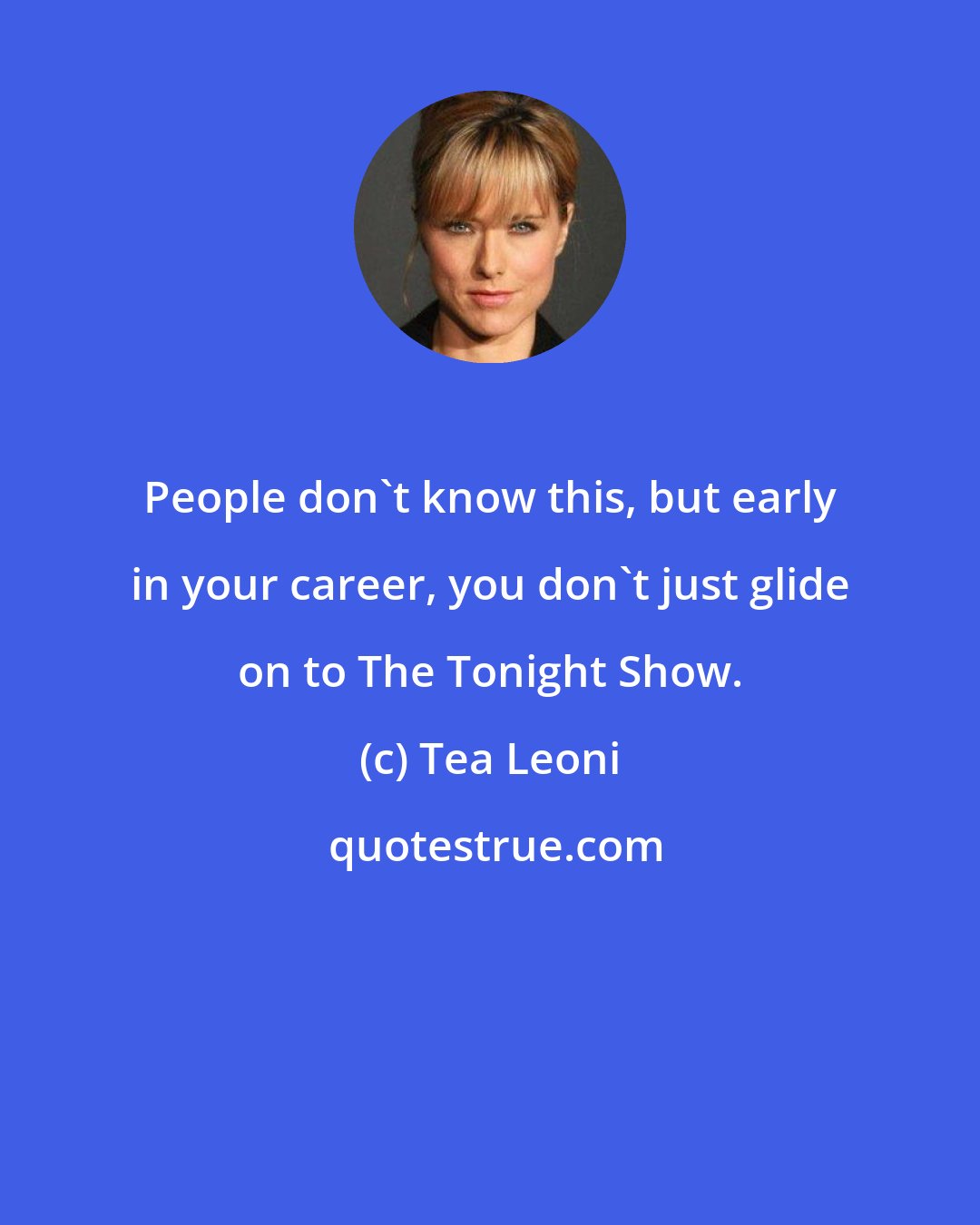 Tea Leoni: People don't know this, but early in your career, you don't just glide on to The Tonight Show.