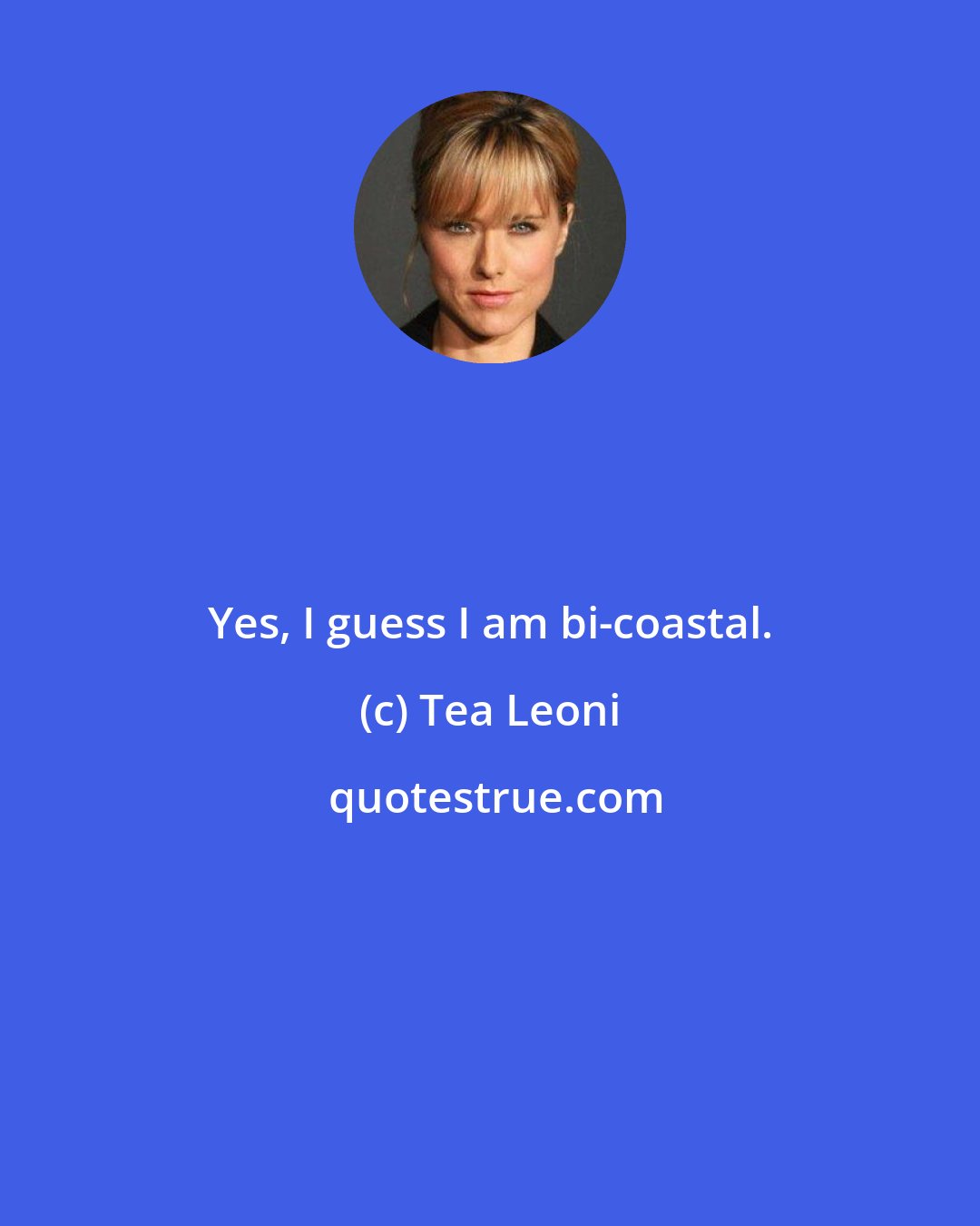 Tea Leoni: Yes, I guess I am bi-coastal.