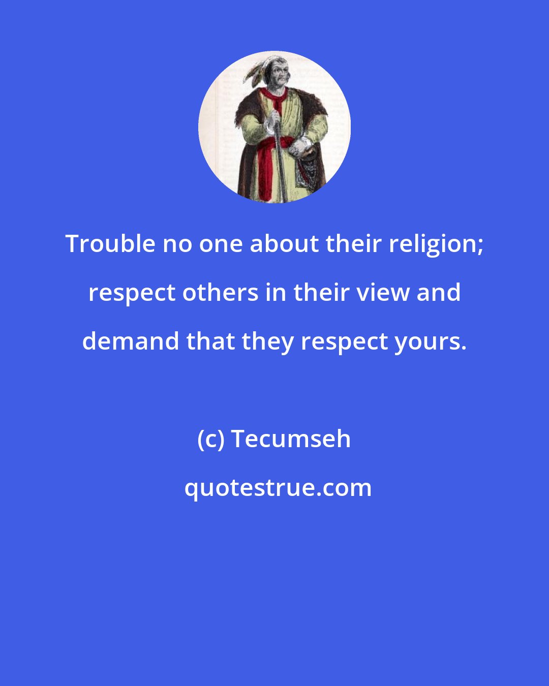 Tecumseh: Trouble no one about their religion; respect others in their view and demand that they respect yours.