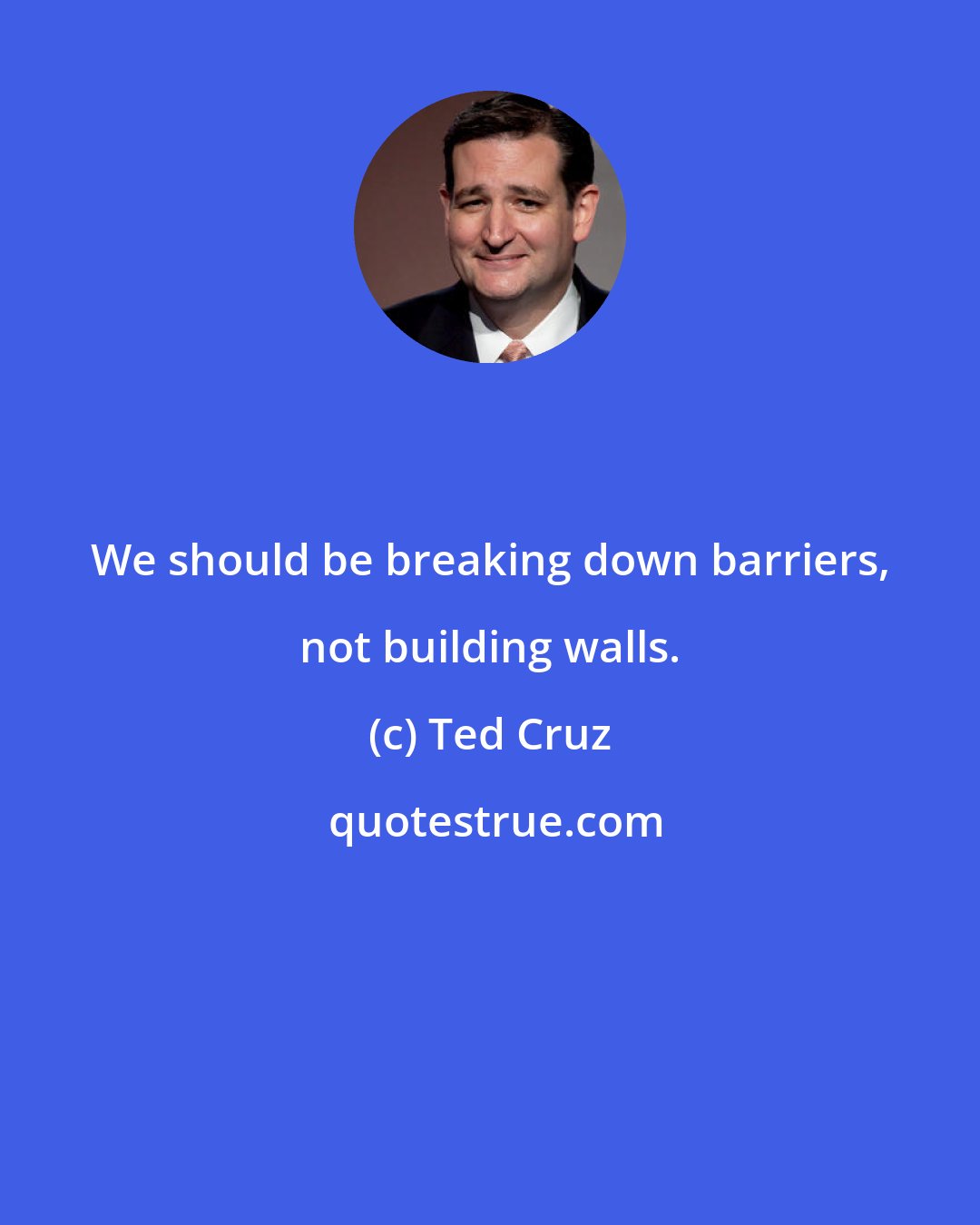 Ted Cruz: We should be breaking down barriers, not building walls.
