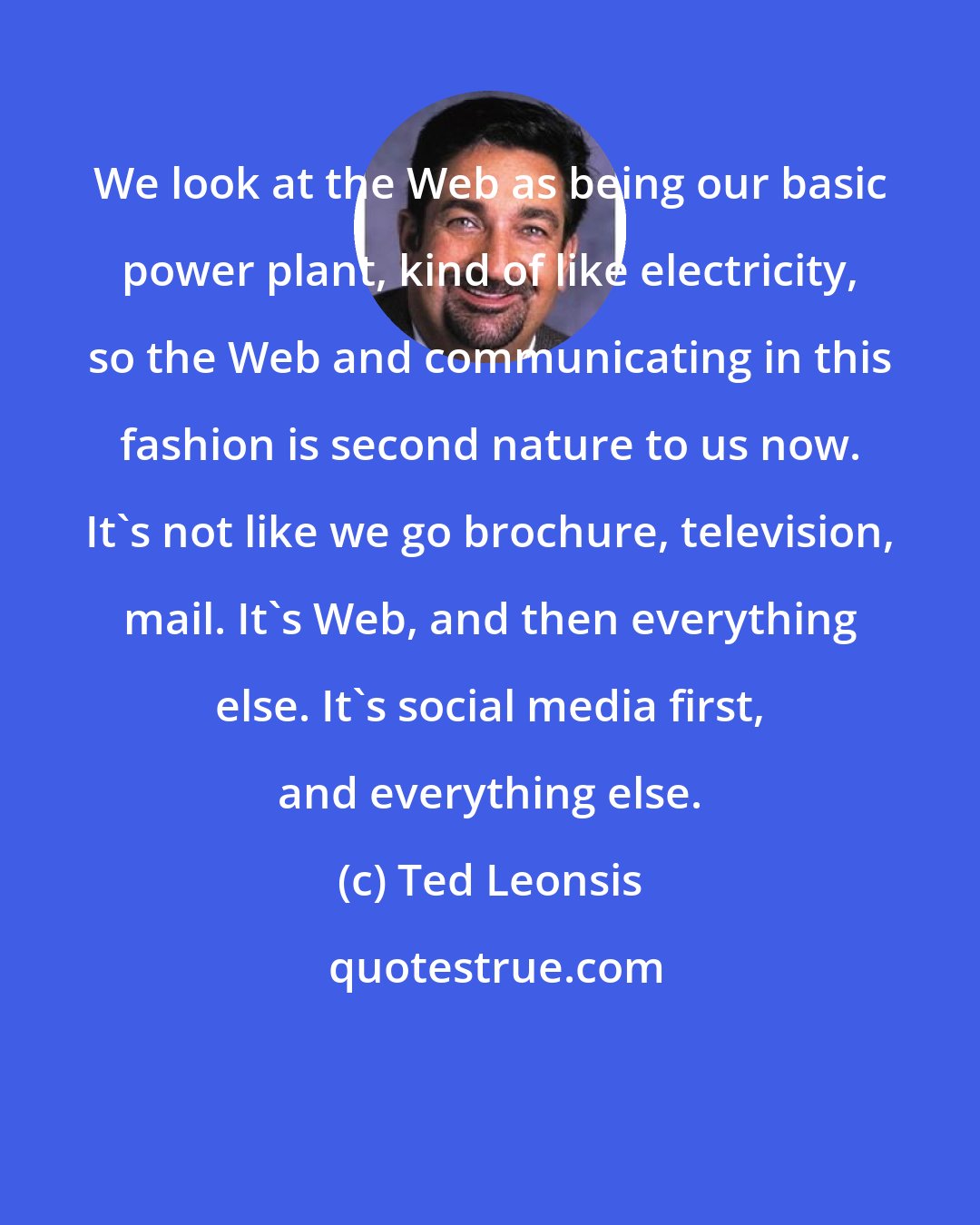Ted Leonsis: We look at the Web as being our basic power plant, kind of like electricity, so the Web and communicating in this fashion is second nature to us now. It's not like we go brochure, television, mail. It's Web, and then everything else. It's social media first, and everything else.