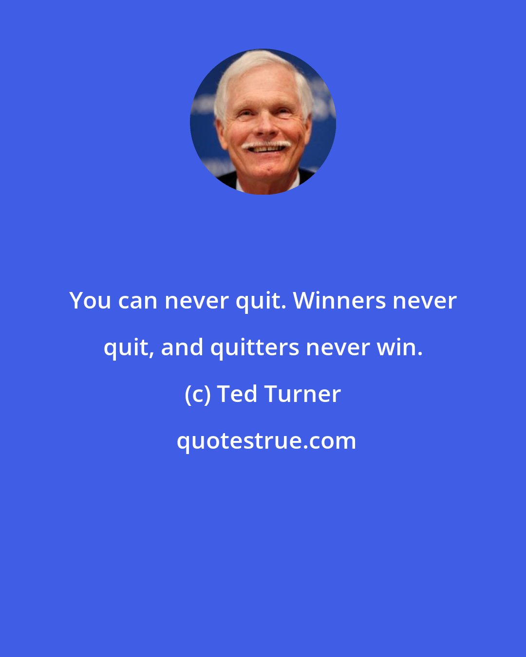 Ted Turner: You can never quit. Winners never quit, and quitters never win.