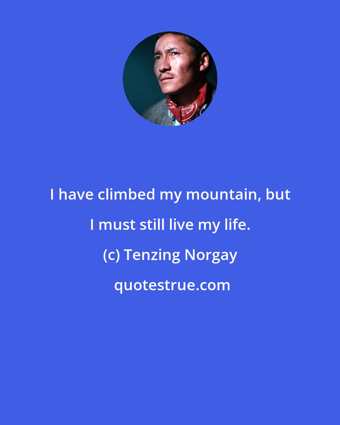 Tenzing Norgay: I have climbed my mountain, but I must still live my life.