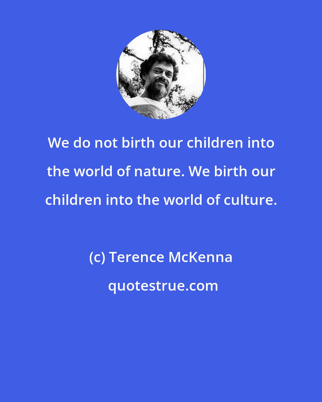 Terence McKenna: We do not birth our children into the world of nature. We birth our children into the world of culture.