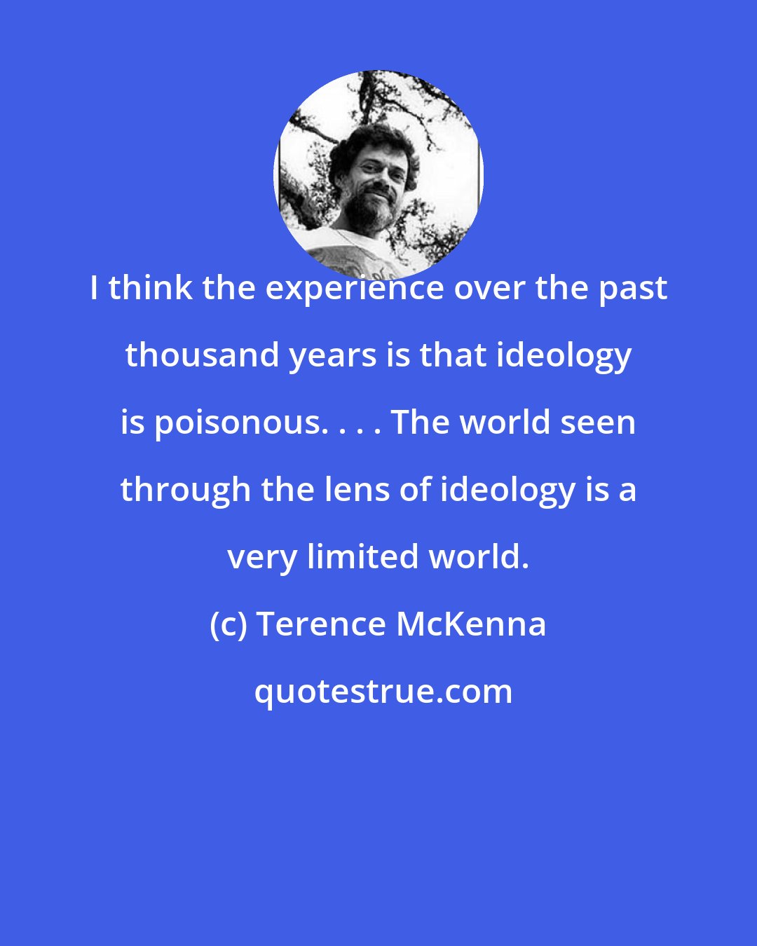 Terence McKenna: I think the experience over the past thousand years is that ideology is poisonous. . . . The world seen through the lens of ideology is a very limited world.