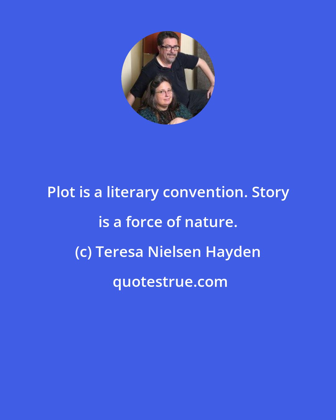 Teresa Nielsen Hayden: Plot is a literary convention. Story is a force of nature.